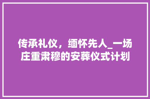 传承礼仪，缅怀先人_一场庄重肃穆的安葬仪式计划