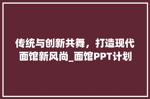 传统与创新共舞，打造现代面馆新风尚_面馆PPT计划介绍