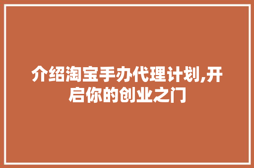 介绍淘宝手办代理计划,开启你的创业之门