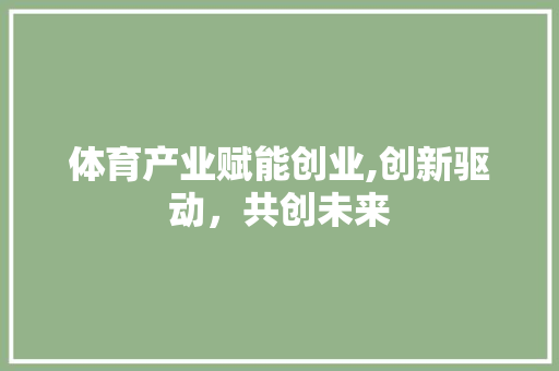 体育产业赋能创业,创新驱动，共创未来
