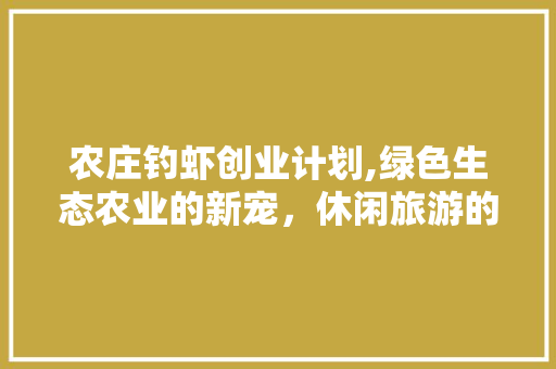 农庄钓虾创业计划,绿色生态农业的新宠，休闲旅游的黄金搭档
