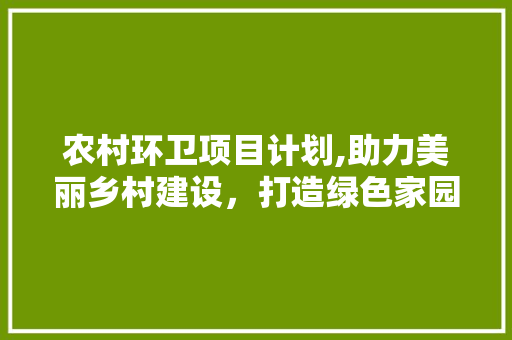 农村环卫项目计划,助力美丽乡村建设，打造绿色家园