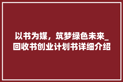 以书为媒，筑梦绿色未来_回收书创业计划书详细介绍