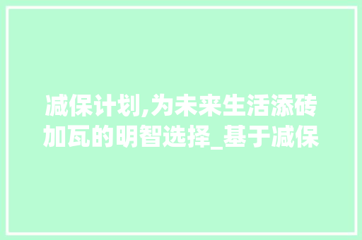 减保计划,为未来生活添砖加瓦的明智选择_基于减保计划书演示介绍