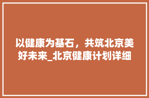 以健康为基石，共筑北京美好未来_北京健康计划详细解读