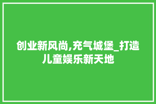 创业新风尚,充气城堡_打造儿童娱乐新天地