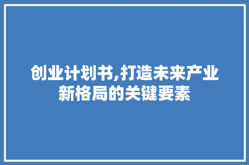创业计划书,打造未来产业新格局的关键要素