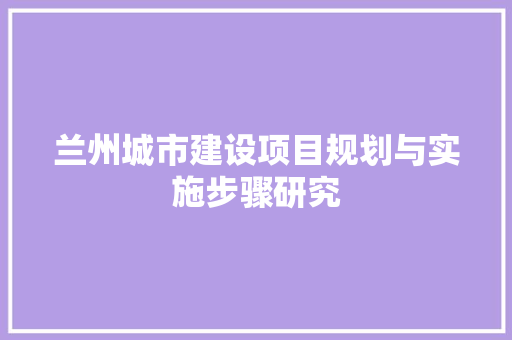 兰州城市建设项目规划与实施步骤研究