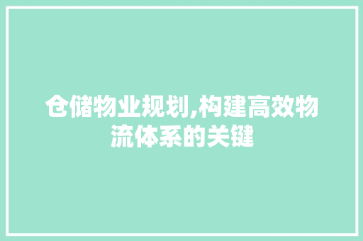 仓储物业规划,构建高效物流体系的关键