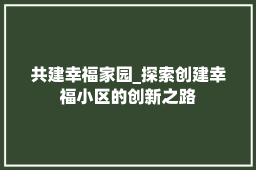 共建幸福家园_探索创建幸福小区的创新之路