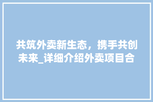 共筑外卖新生态，携手共创未来_详细介绍外卖项目合作计划