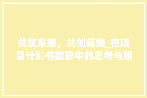 共筑未来，共创辉煌_在项目计划书致辞中的思考与展望