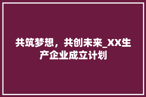 共筑梦想，共创未来_XX生产企业成立计划