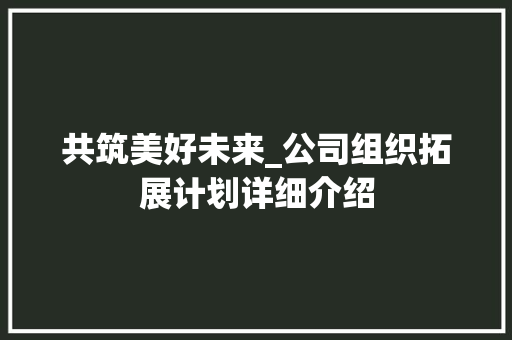 共筑美好未来_公司组织拓展计划详细介绍