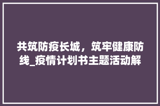 共筑防疫长城，筑牢健康防线_疫情计划书主题活动解读
