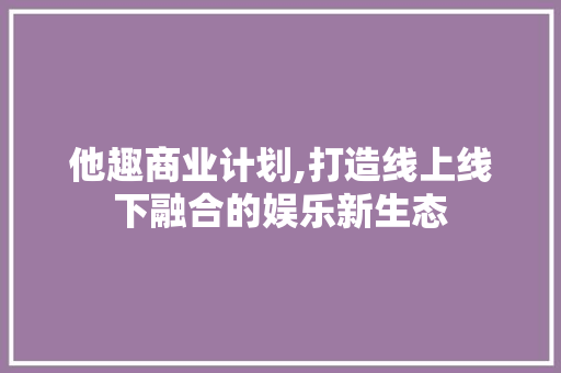 他趣商业计划,打造线上线下融合的娱乐新生态