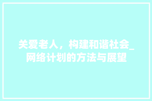 关爱老人，构建和谐社会_网络计划的方法与展望