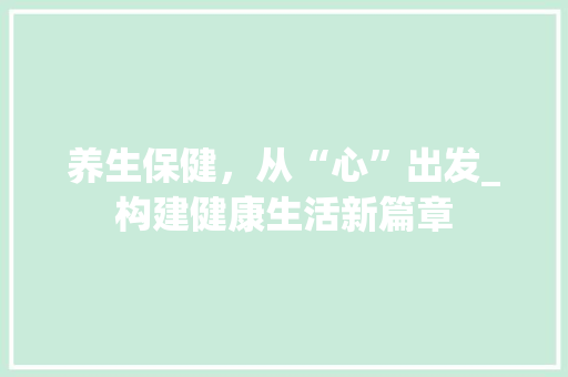 养生保健，从“心”出发_构建健康生活新篇章
