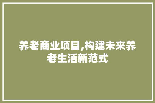 养老商业项目,构建未来养老生活新范式