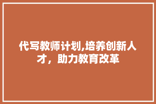 代写教师计划,培养创新人才，助力教育改革