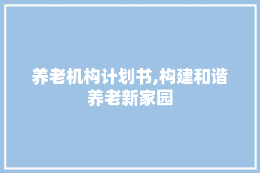养老机构计划书,构建和谐养老新家园