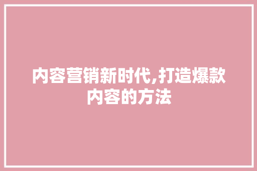 内容营销新时代,打造爆款内容的方法