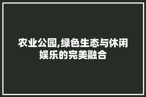 农业公园,绿色生态与休闲娱乐的完美融合