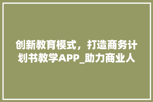 创新教育模式，打造商务计划书教学APP_助力商业人才培养新篇章