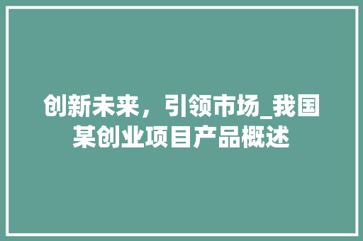 创新未来，引领市场_我国某创业项目产品概述