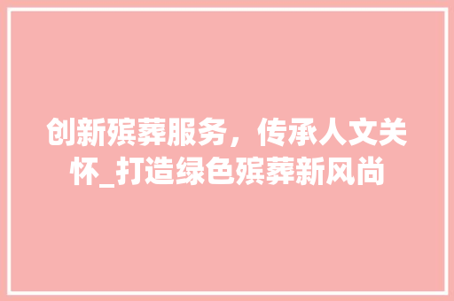 创新殡葬服务，传承人文关怀_打造绿色殡葬新风尚