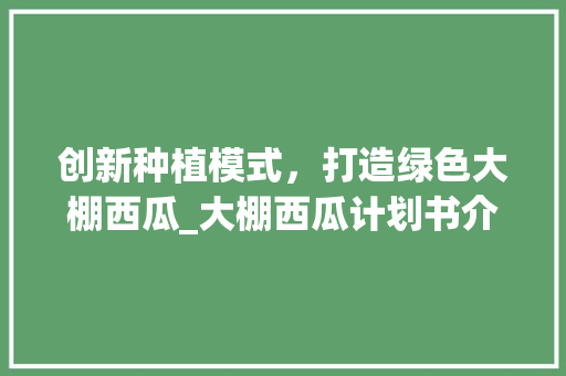 创新种植模式，打造绿色大棚西瓜_大棚西瓜计划书介绍