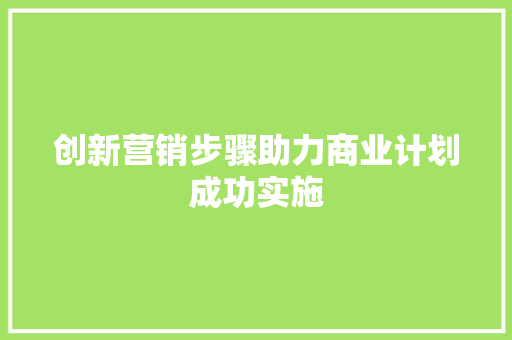 创新营销步骤助力商业计划成功实施