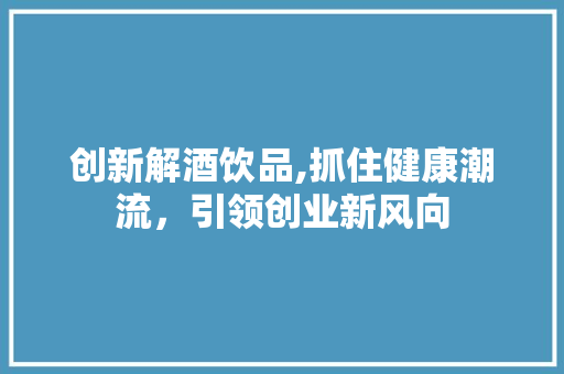 创新解酒饮品,抓住健康潮流，引领创业新风向