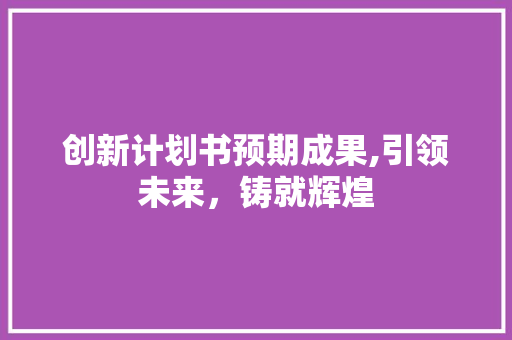 创新计划书预期成果,引领未来，铸就辉煌