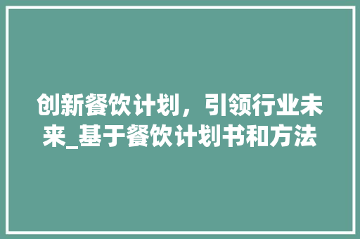 创新餐饮计划，引领行业未来_基于餐饮计划书和方法的详细介绍