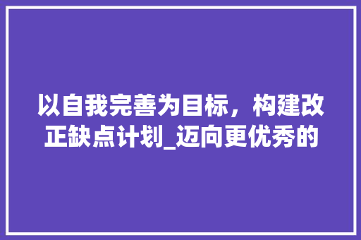 以自我完善为目标，构建改正缺点计划_迈向更优秀的自己