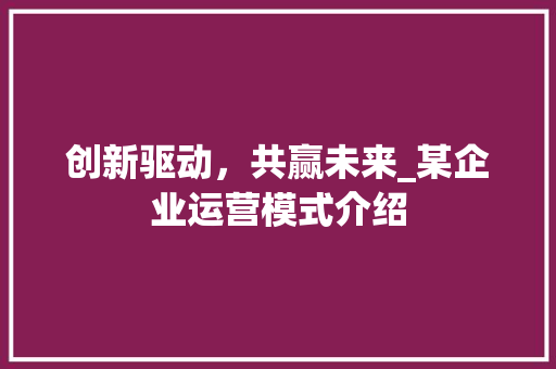 创新驱动，共赢未来_某企业运营模式介绍