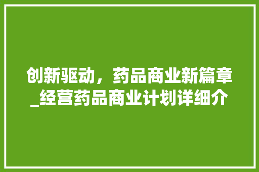 创新驱动，药品商业新篇章_经营药品商业计划详细介绍 诗词佳句