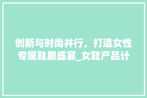 创新与时尚并行，打造女性专属鞋履盛宴_女鞋产品计划书介绍