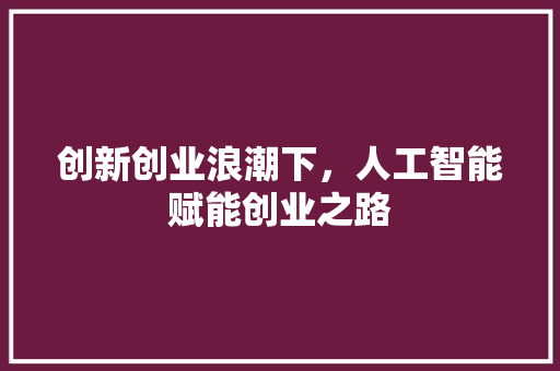 创新创业浪潮下，人工智能赋能创业之路