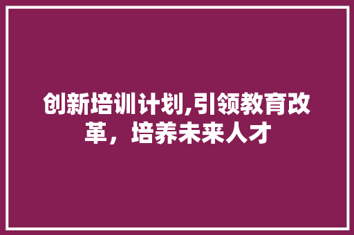 创新培训计划,引领教育改革，培养未来人才