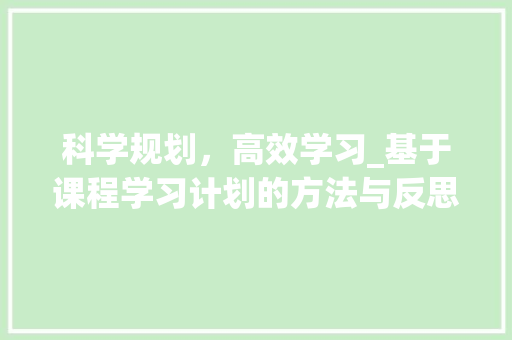 科学规划，高效学习_基于课程学习计划的方法与反思