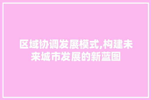区域协调发展模式,构建未来城市发展的新蓝图