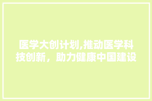 医学大创计划,推动医学科技创新，助力健康中国建设