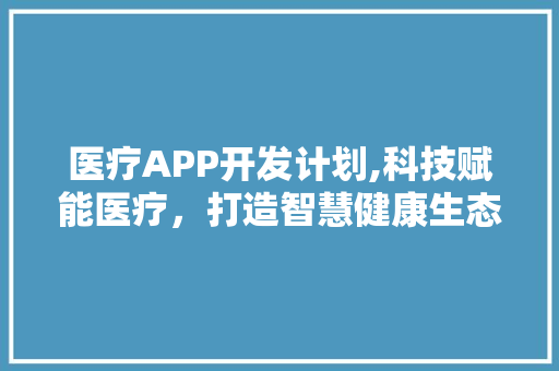 医疗APP开发计划,科技赋能医疗，打造智慧健康生态圈