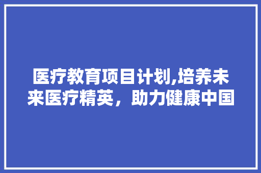 医疗教育项目计划,培养未来医疗精英，助力健康中国