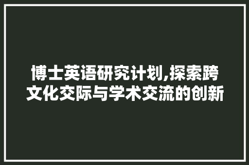 博士英语研究计划,探索跨文化交际与学术交流的创新路径