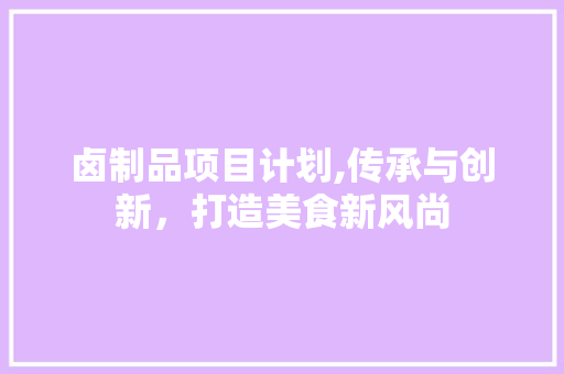 卤制品项目计划,传承与创新，打造美食新风尚