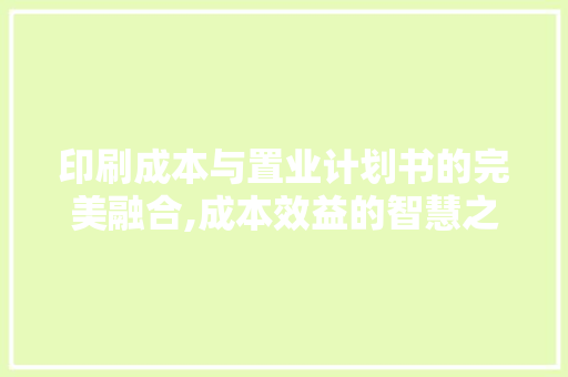 印刷成本与置业计划书的完美融合,成本效益的智慧之路