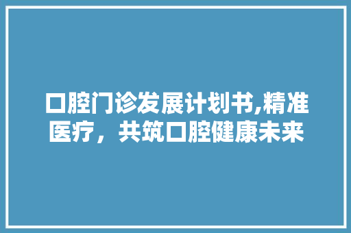 口腔门诊发展计划书,精准医疗，共筑口腔健康未来